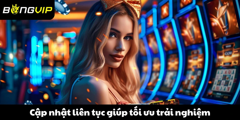 Cập nhật liên tục giúp tối ưu trải nghiệm